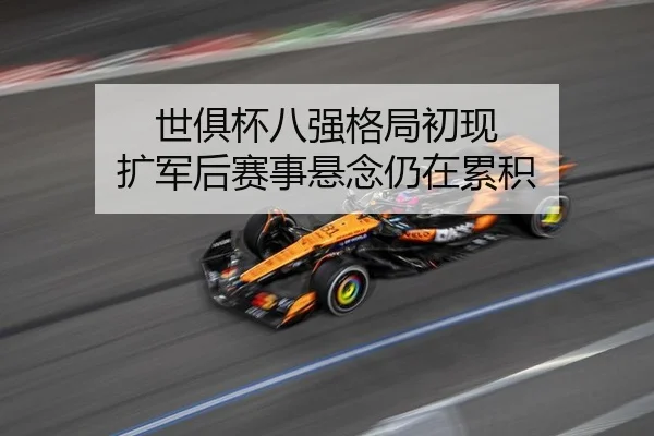 世俱杯八强格局初现 扩军后赛事悬念仍在累积