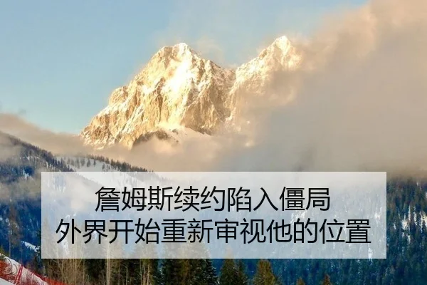 詹姆斯续约陷入僵局 外界开始重新审视他的位置